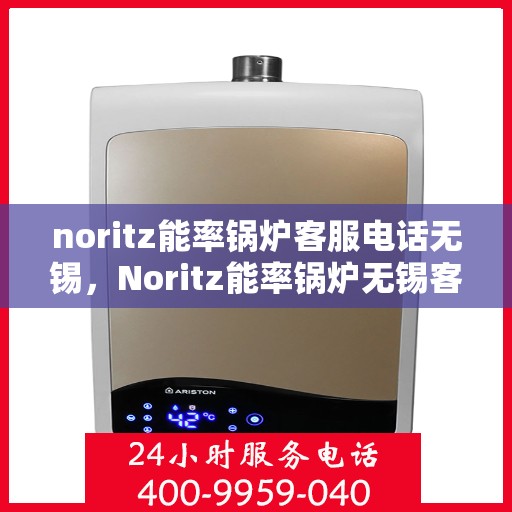 noritz能率锅炉客服电话无锡，Noritz能率锅炉无锡客服热线及咨询指南