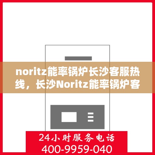 noritz能率锅炉长沙客服热线，长沙Noritz能率锅炉客服热线，专业支持与解决方案一站式服务