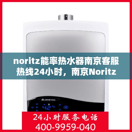 noritz能率热水器南京客服热线24小时，南京Noritz能率热水器全天候客服热线，贴心服务随时在线