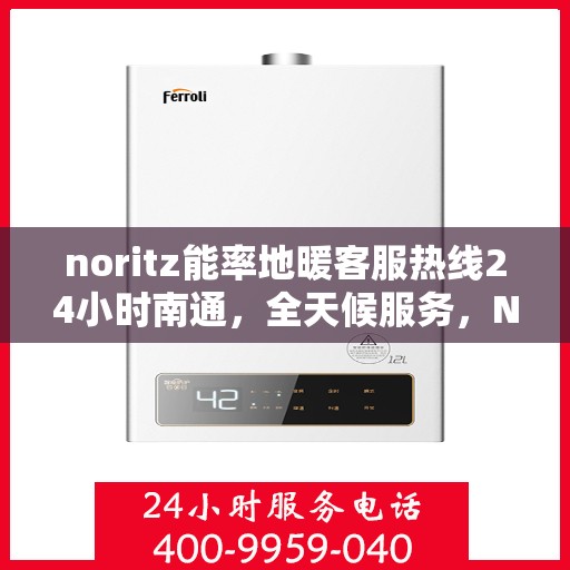 noritz能率地暖客服热线24小时南通，全天候服务，Noritz能率地暖南通客服热线24小时在线为您解答疑惑