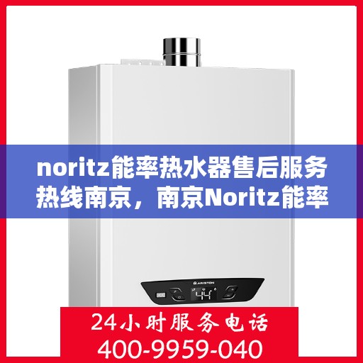 noritz能率热水器售后服务热线南京，南京Noritz能率热水器售后服务热线指南