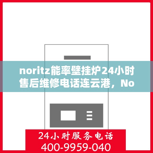 noritz能率壁挂炉24小时售后维修电话连云港，Noritz能率壁挂炉连云港专业售后维修团队，全天候服务热线与高效维修保障
