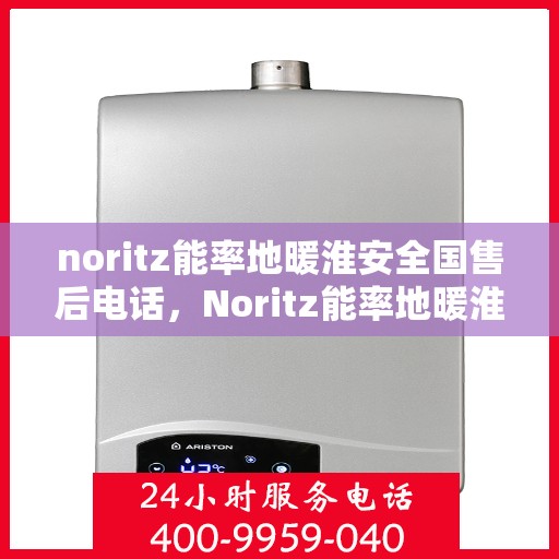 noritz能率地暖淮安全国售后电话，Noritz能率地暖淮安售后服务热线及全国售后电话汇总