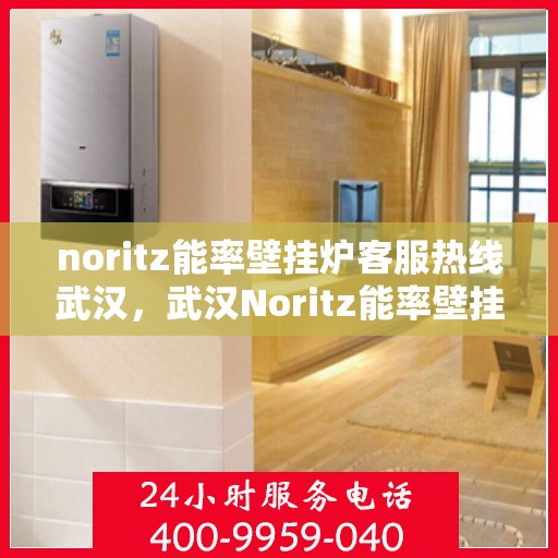 noritz能率壁挂炉客服热线武汉，武汉Noritz能率壁挂炉客服热线全解析