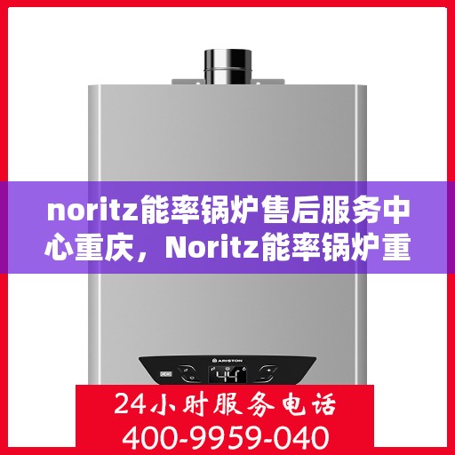 noritz能率锅炉售后服务中心重庆，Noritz能率锅炉重庆售后服务中心，专业维修，贴心服务