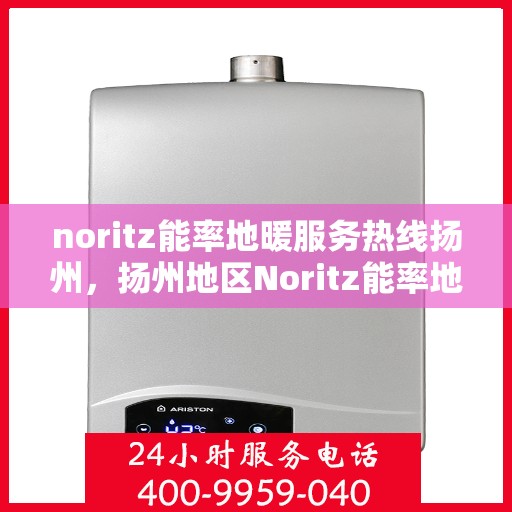 noritz能率地暖服务热线扬州，扬州地区Noritz能率地暖服务热线全面解析