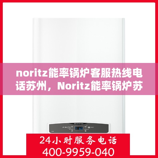 noritz能率锅炉客服热线电话苏州，Noritz能率锅炉苏州客服热线电话及售后服务解析