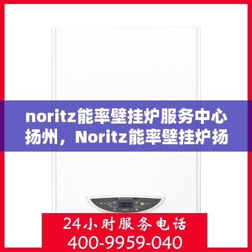 noritz能率壁挂炉服务中心扬州，Noritz能率壁挂炉扬州服务中心，专业维修与保养，温暖您的家园