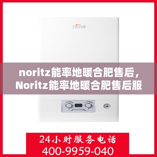 noritz能率地暖合肥售后，Noritz能率地暖合肥售后服务中心，专业、高效的解决方案