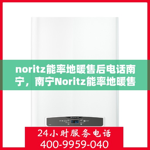 noritz能率地暖售后电话南宁，南宁Noritz能率地暖售后服务热线及电话全攻略