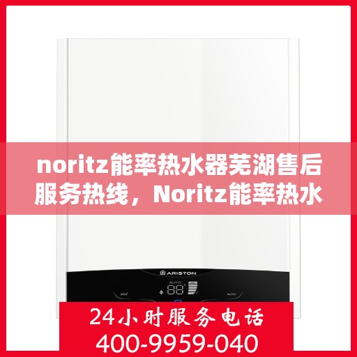 noritz能率热水器芜湖售后服务热线，Noritz能率热水器芜湖售后服务热线全解析