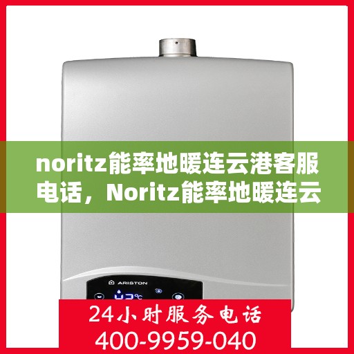 noritz能率地暖连云港客服电话，Noritz能率地暖连云港客服热线及售后支持