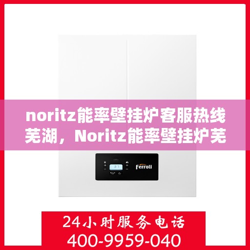 noritz能率壁挂炉客服热线芜湖，Noritz能率壁挂炉芜湖客服热线全面解析与使用方法指南