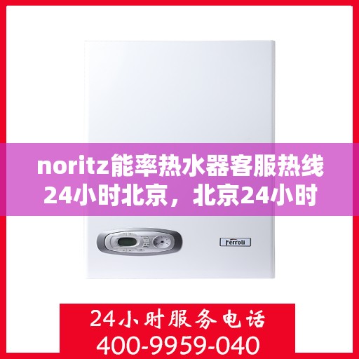 noritz能率热水器客服热线24小时北京，北京24小时Noritz能率热水器客服热线全攻略
