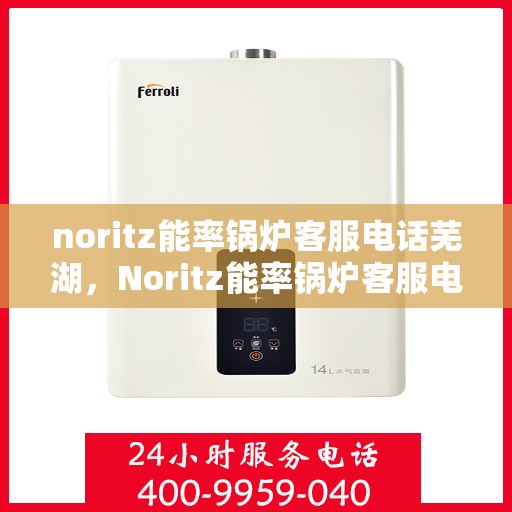 noritz能率锅炉客服电话芜湖，Noritz能率锅炉客服电话在芜湖，专业支持与解决方案