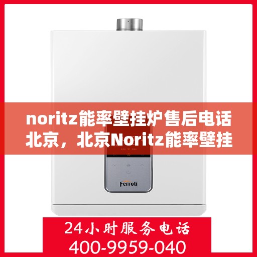 noritz能率壁挂炉售后电话北京，北京Noritz能率壁挂炉售后电话及维修服务全攻略