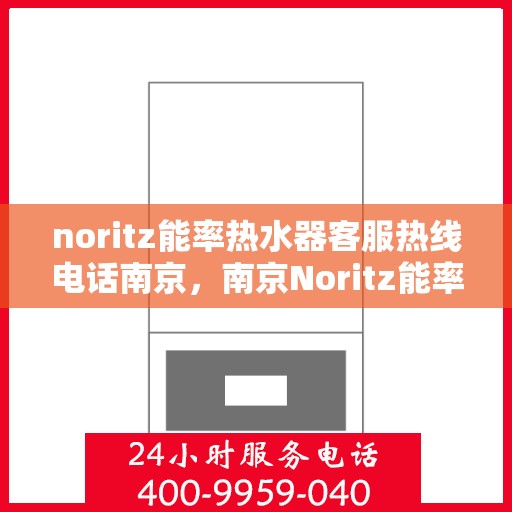 noritz能率热水器客服热线电话南京，南京Noritz能率热水器客服热线电话全解析