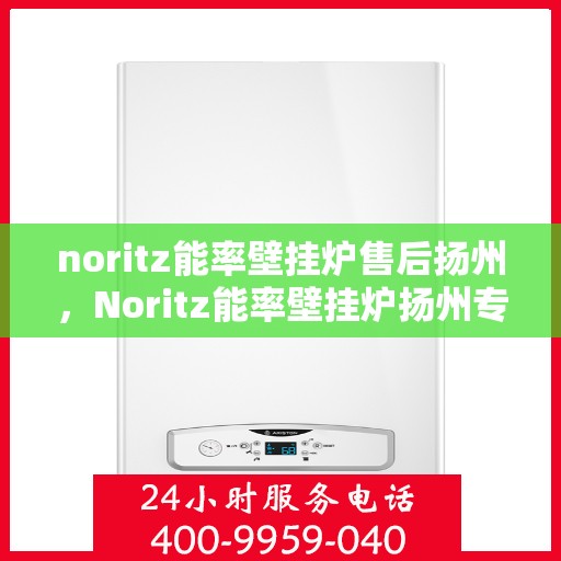 noritz能率壁挂炉售后扬州，Noritz能率壁挂炉扬州专业售后服务指南