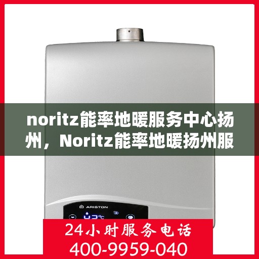 noritz能率地暖服务中心扬州，Noritz能率地暖扬州服务中心，专业品质，温暖您的生活