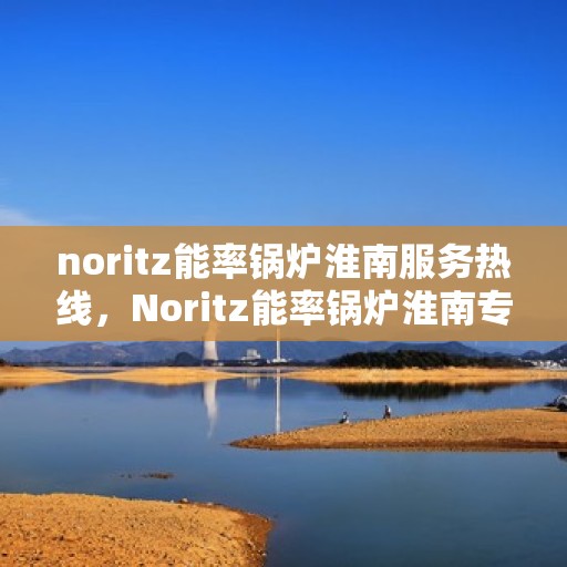 noritz能率锅炉淮南服务热线，Noritz能率锅炉淮南专业维修服务热线