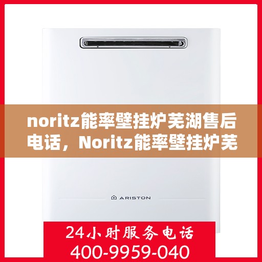 noritz能率壁挂炉芜湖售后电话，Noritz能率壁挂炉芜湖售后服务热线及联系方式