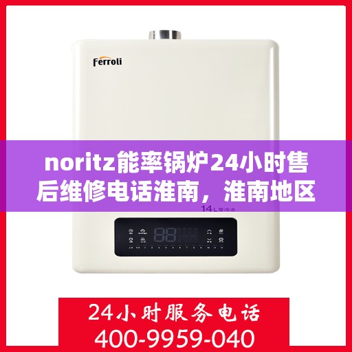 noritz能率锅炉24小时售后维修电话淮南，淮南地区Noritz能率锅炉全天候售后维修服务热线
