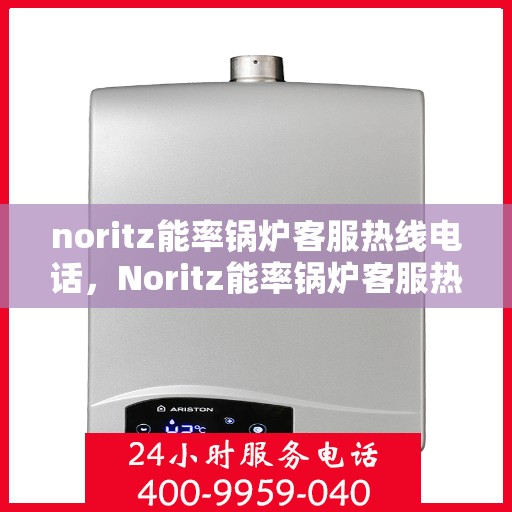 noritz能率锅炉客服热线电话，Noritz能率锅炉客服热线电话详解，专业解答您的锅炉问题