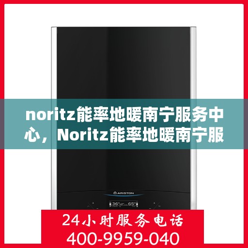 noritz能率地暖南宁服务中心，Noritz能率地暖南宁服务中心，专业温暖，为您守护
