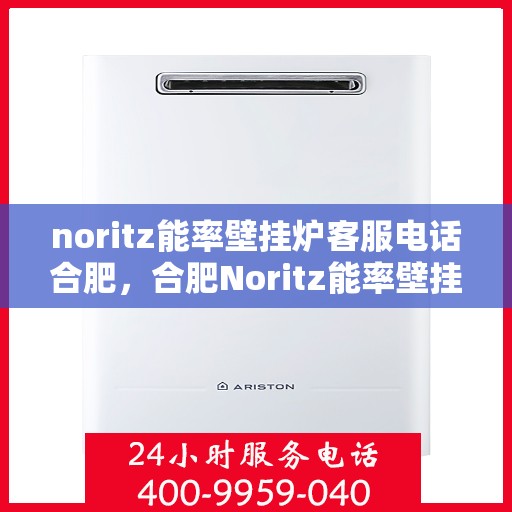 noritz能率壁挂炉客服电话合肥，合肥Noritz能率壁挂炉客服热线及售后服务指南