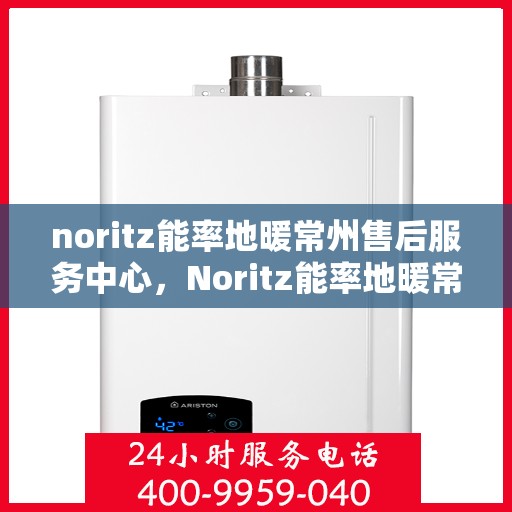 noritz能率地暖常州售后服务中心，Noritz能率地暖常州售后中心，专业服务，温暖您的生活