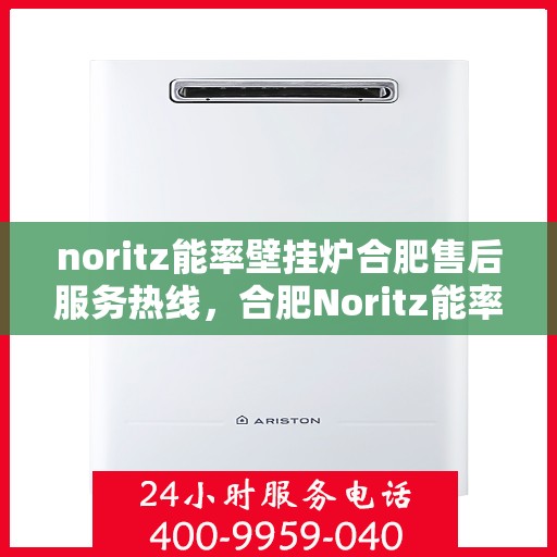 noritz能率壁挂炉合肥售后服务热线，合肥Noritz能率壁挂炉售后服务热线及专业维修支持