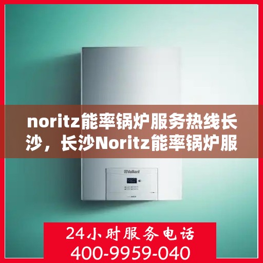noritz能率锅炉服务热线长沙，长沙Noritz能率锅炉服务热线专业支持