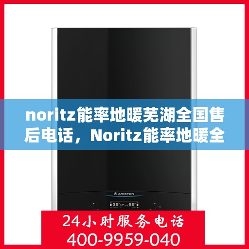 noritz能率地暖芜湖全国售后电话，Noritz能率地暖全国售后热线在芜湖，一站式服务解决您的地暖问题