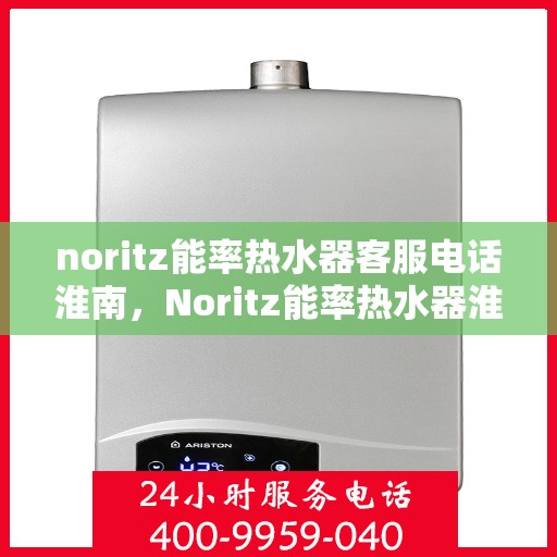 noritz能率热水器客服电话淮南，Noritz能率热水器淮南地区客服热线及咨询指南