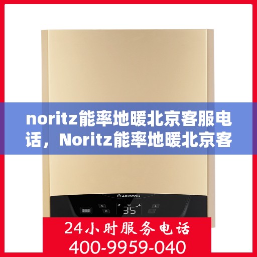 noritz能率地暖北京客服电话，Noritz能率地暖北京客服热线——专业解答，温暖您的生活