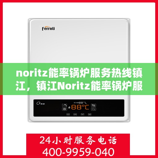 noritz能率锅炉服务热线镇江，镇江Noritz能率锅炉服务热线全攻略，专业维修与支持一站式解决