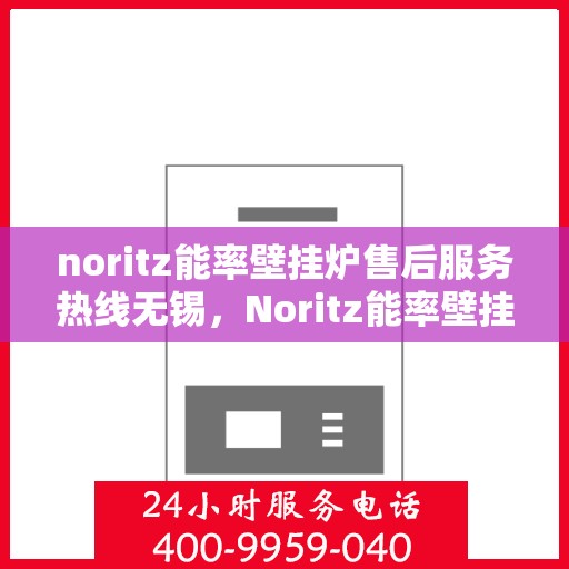 noritz能率壁挂炉售后服务热线无锡，Noritz能率壁挂炉无锡售后服务热线及专业维修支持