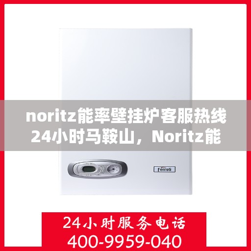 noritz能率壁挂炉客服热线24小时马鞍山，Noritz能率壁挂炉马鞍山24小时客服热线全面服务