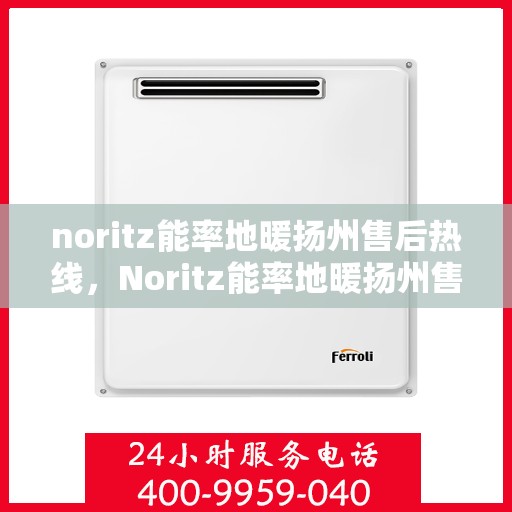 noritz能率地暖扬州售后热线，Noritz能率地暖扬州售后服务热线全解析