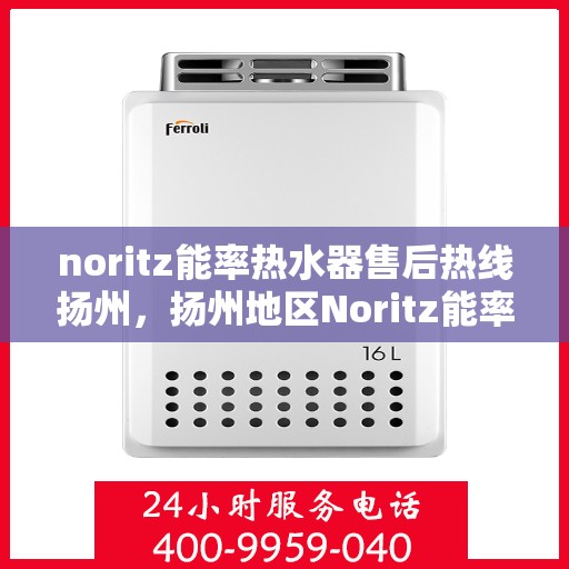 noritz能率热水器售后热线扬州，扬州地区Noritz能率热水器售后服务热线及支持指南