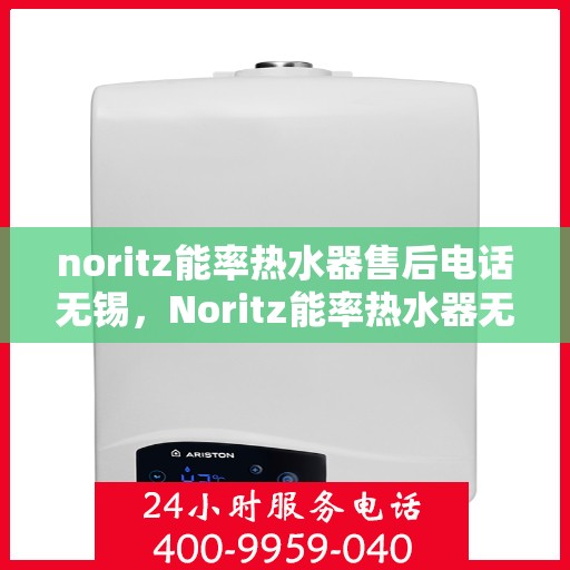 noritz能率热水器售后电话无锡，Noritz能率热水器无锡售后专线，专业解决热水器问题，贴心服务零距离