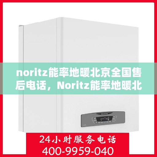 noritz能率地暖北京全国售后电话，Noritz能率地暖北京售后服务热线电话公布