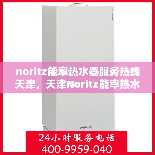 noritz能率热水器服务热线天津，天津Noritz能率热水器服务热线详解