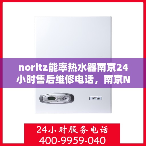 noritz能率热水器南京24小时售后维修电话，南京Noritz能率热水器全天候售后维修服务热线公布