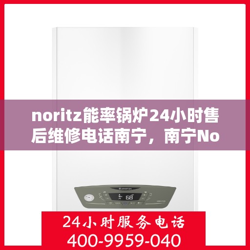 noritz能率锅炉24小时售后维修电话南宁，南宁Noritz能率锅炉全天候售后维修服务热线
