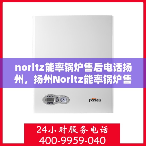 noritz能率锅炉售后电话扬州，扬州Noritz能率锅炉售后电话及维修服务全攻略