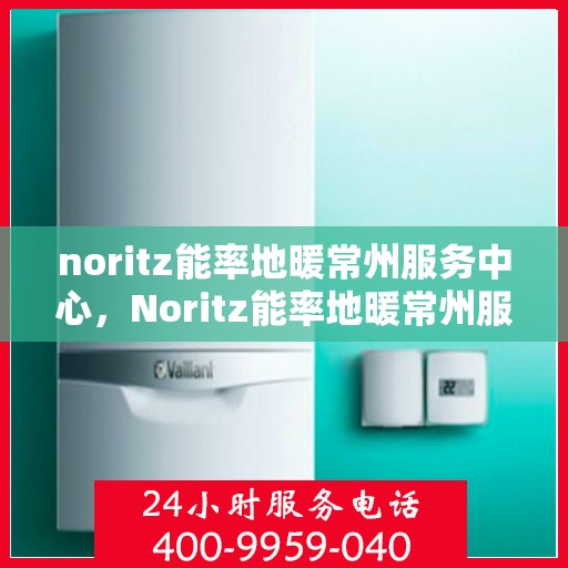 noritz能率地暖常州服务中心，Noritz能率地暖常州服务中心，专业温暖你的冬季