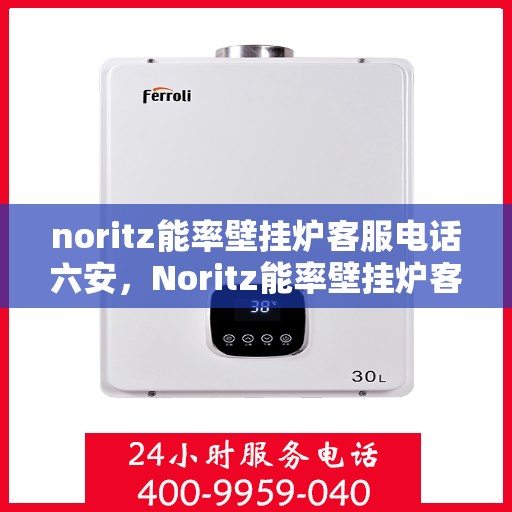 noritz能率壁挂炉客服电话六安，Noritz能率壁挂炉客服热线在六安，专业解答，温暖您的生活