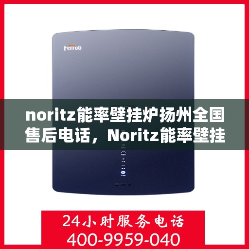 noritz能率壁挂炉扬州全国售后电话，Noritz能率壁挂炉扬州售后服务热线及全国售后电话全解析