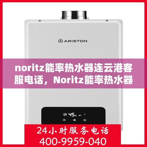 noritz能率热水器连云港客服电话，Noritz能率热水器连云港客服热线及售后支持指南